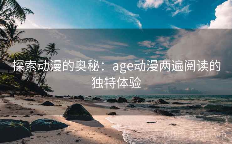 探索动漫的奥秘:age动漫两遍阅读的独特体验 探索动漫的奥秘:age动漫两遍阅读的独特体验