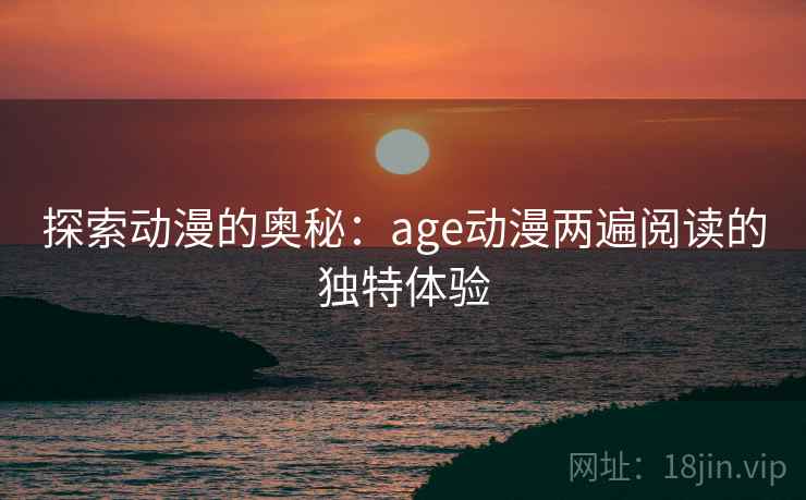 探索动漫的奥秘:age动漫两遍阅读的独特体验 探索动漫的奥秘:age动漫两遍阅读的独特体验