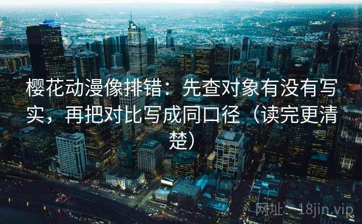 樱花动漫像排错:先查对象有没有写实,再把对比写成同口径(读完更清楚) 樱花动漫像排错:先查对象有没有写实,再把对比写成同口径(读完更清楚)