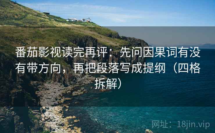 番茄影视读完再评:先问因果词有没有带方向,再把段落写成提纲(四格拆解) 番茄影视读完再评:先问因果词有没有带方向,再把段落写成提纲(四格拆解)