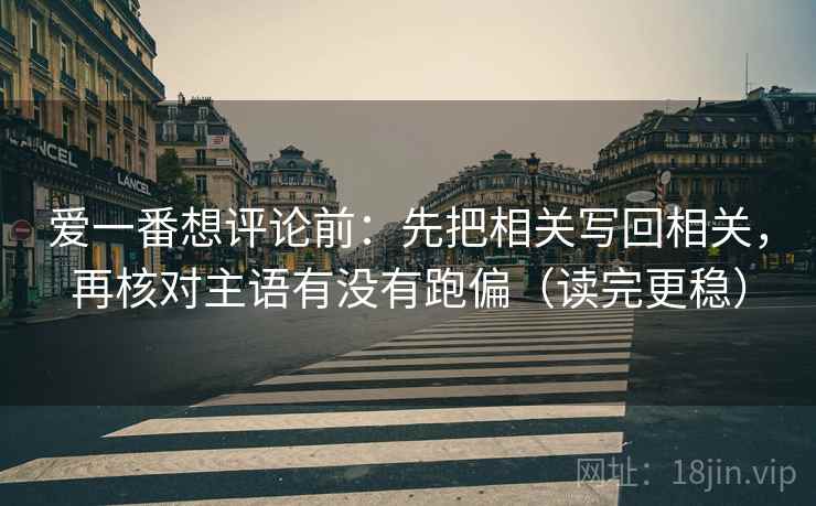 爱一番想评论前:先把相关写回相关,再核对主语有没有跑偏(读完更稳) 爱一番想评论前:先把相关写回相关,再核对主语有没有跑偏(读完更稳)