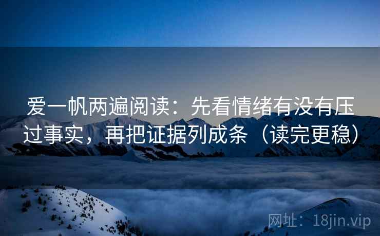 爱一帆两遍阅读:先看情绪有没有压过事实,再把证据列成条(读完更稳) 爱一帆两遍阅读:先看情绪有没有压过事实,再把证据列成条(读完更稳)