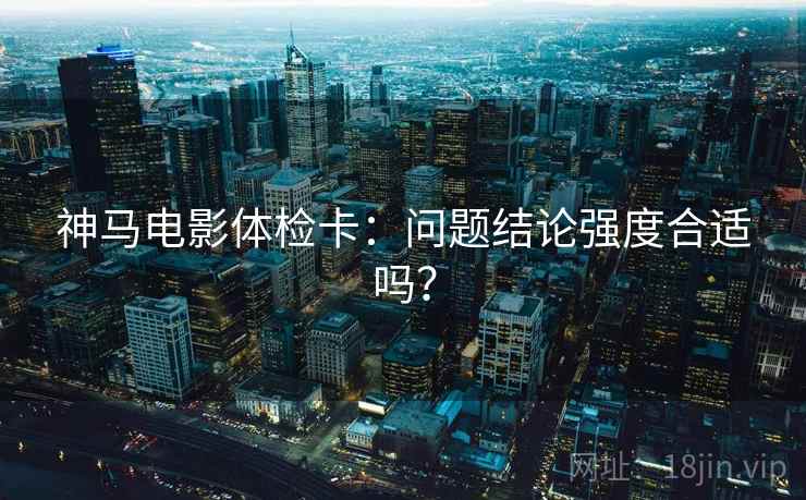 神马电影体检卡:问题结论强度合适吗? 神马电影体检卡:问题结论强度合适吗?