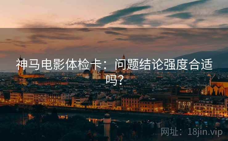 神马电影体检卡:问题结论强度合适吗? 神马电影体检卡:问题结论强度合适吗?
