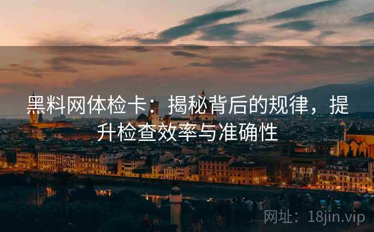 黑料网体检卡:揭秘背后的规律,提升检查效率与准确性 黑料网体检卡:揭秘背后的规律,提升检查效率与准确性