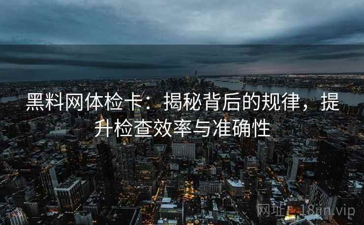 黑料网体检卡:揭秘背后的规律,提升检查效率与准确性 黑料网体检卡:揭秘背后的规律,提升检查效率与准确性