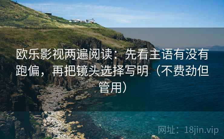 欧乐影视两遍阅读:先看主语有没有跑偏,再把镜头选择写明(不费劲但管用) 欧乐影视两遍阅读:先看主语有没有跑偏,再把镜头选择写明(不费劲但管用)