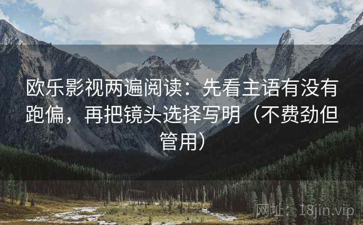 欧乐影视两遍阅读:先看主语有没有跑偏,再把镜头选择写明(不费劲但管用) 欧乐影视两遍阅读:先看主语有没有跑偏,再把镜头选择写明(不费劲但管用)