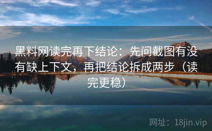 黑料网读完再下结论:先问截图有没有缺上下文,再把结论拆成两步(读完更稳) 黑料网读完再下结论:先问截图有没有缺上下文,再把结论拆成两步(读完更稳)
