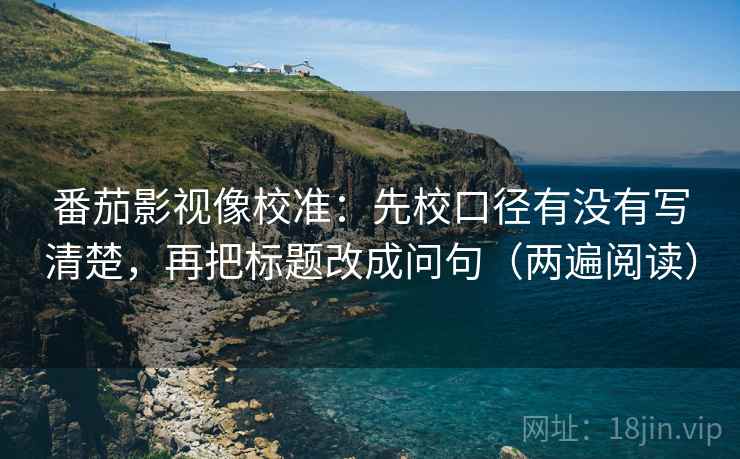 番茄影视像校准:先校口径有没有写清楚,再把标题改成问句(两遍阅读) 番茄影视像校准:先校口径有没有写清楚,再把标题改成问句(两遍阅读)