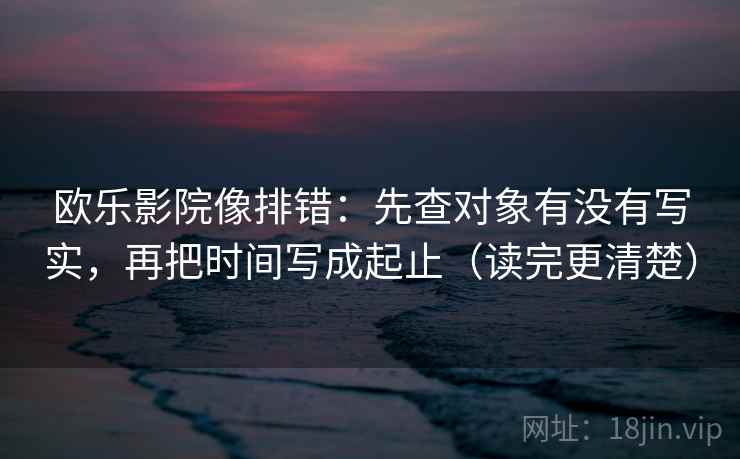 欧乐影院像排错:先查对象有没有写实,再把时间写成起止(读完更清楚) 欧乐影院像排错:先查对象有没有写实,再把时间写成起止(读完更清楚)