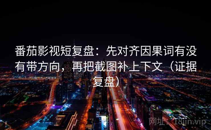 番茄影视短复盘:先对齐因果词有没有带方向,再把截图补上下文(证据复盘) 番茄影视短复盘:先对齐因果词有没有带方向,再把截图补上下文(证据复盘)