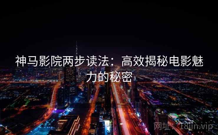 神马影院两步读法:高效揭秘电影魅力的秘密 神马影院两步读法:高效揭秘电影魅力的秘密