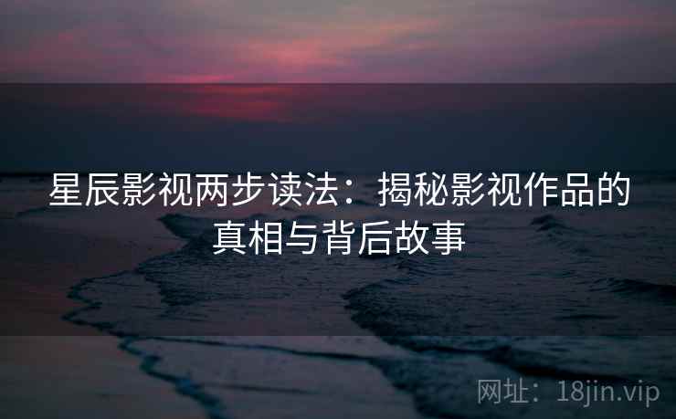 星辰影视两步读法:揭秘影视作品的真相与背后故事 星辰影视两步读法:揭秘影视作品的真相与背后故事