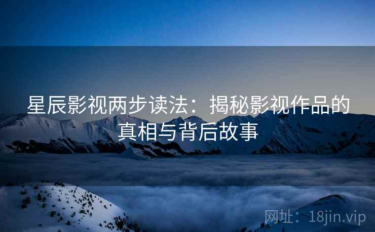 星辰影视两步读法:揭秘影视作品的真相与背后故事 星辰影视两步读法:揭秘影视作品的真相与背后故事