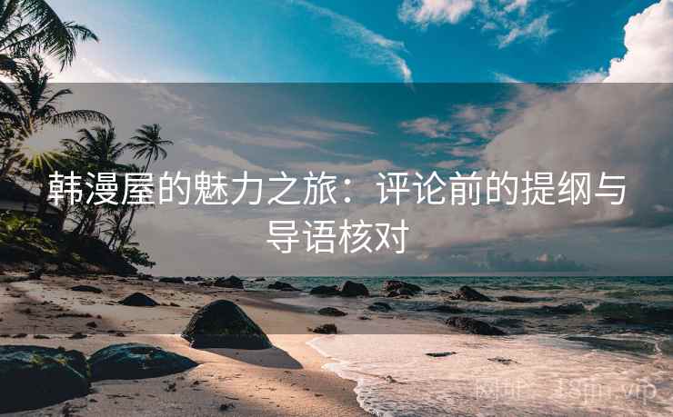 韩漫屋的魅力之旅:评论前的提纲与导语核对 韩漫屋的魅力之旅:评论前的提纲与导语核对