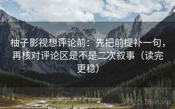 柚子影视想评论前:先把前提补一句,再核对评论区是不是二次叙事(读完更稳) 柚子影视想评论前:先把前提补一句,再核对评论区是不是二次叙事(读完更稳)