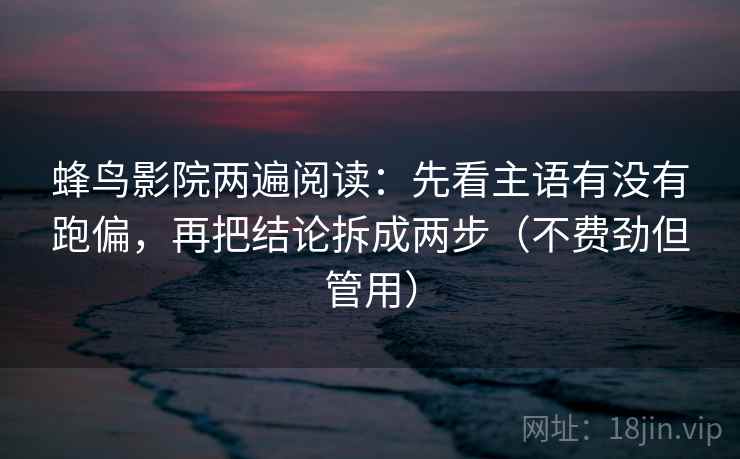 蜂鸟影院两遍阅读:先看主语有没有跑偏,再把结论拆成两步(不费劲但管用) 蜂鸟影院两遍阅读:先看主语有没有跑偏,再把结论拆成两步(不费劲但管用)