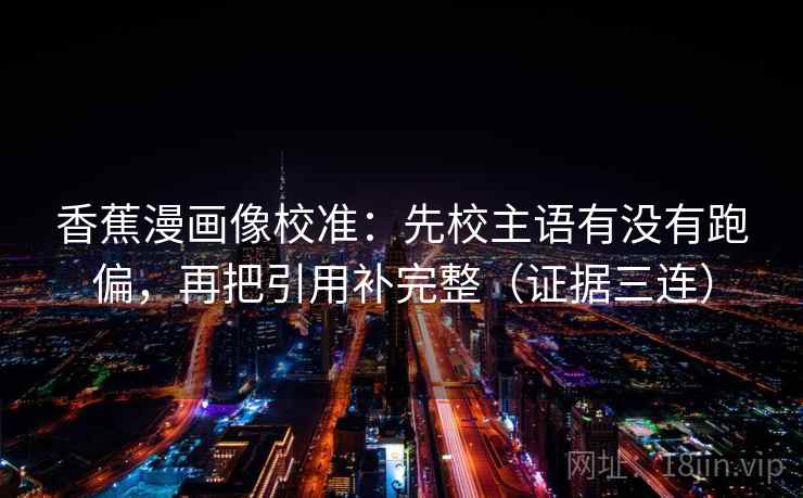 香蕉漫画像校准:先校主语有没有跑偏,再把引用补完整(证据三连) 香蕉漫画像校准:先校主语有没有跑偏,再把引用补完整(证据三连)