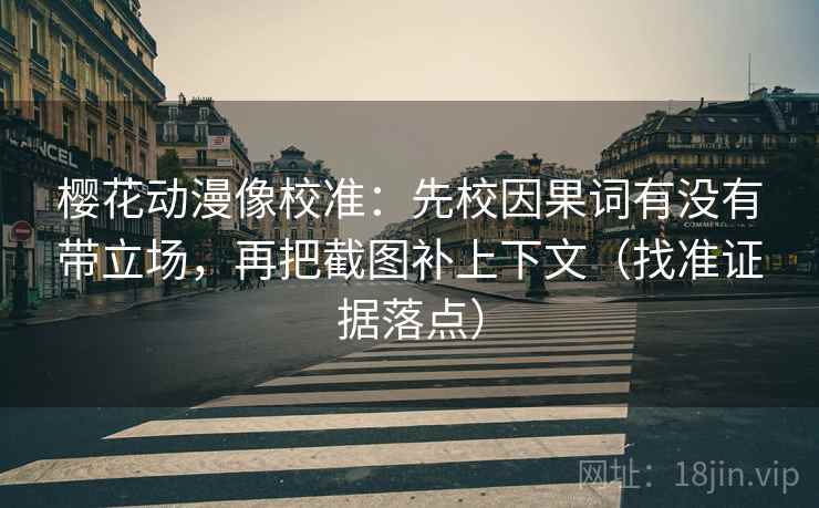 樱花动漫像校准:先校因果词有没有带立场,再把截图补上下文(找准证据落点) 樱花动漫像校准:先校因果词有没有带立场,再把截图补上下文(找准证据落点)