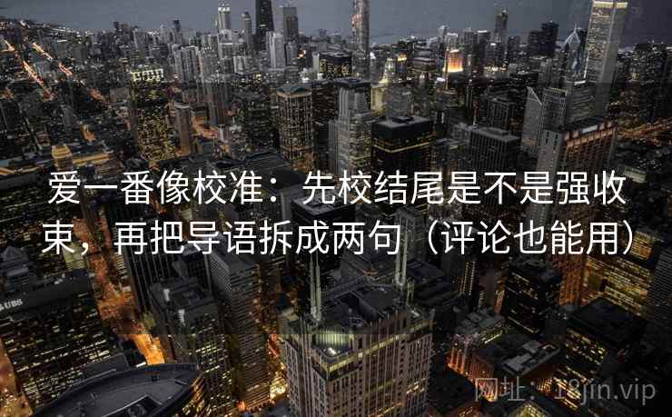 爱一番像校准:先校结尾是不是强收束,再把导语拆成两句(评论也能用) 爱一番像校准:先校结尾是不是强收束,再把导语拆成两句(评论也能用)