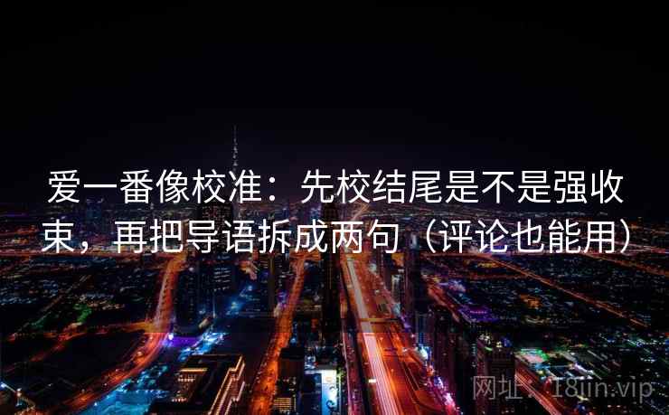 爱一番像校准:先校结尾是不是强收束,再把导语拆成两句(评论也能用) 爱一番像校准:先校结尾是不是强收束,再把导语拆成两句(评论也能用)