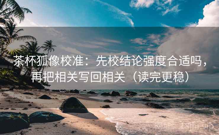 茶杯狐像校准:先校结论强度合适吗,再把相关写回相关(读完更稳) 茶杯狐像校准:先校结论强度合适吗,再把相关写回相关(读完更稳)