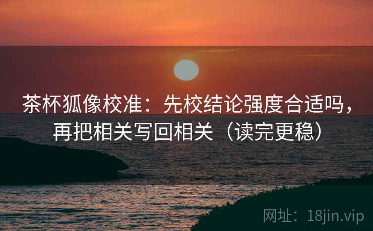 茶杯狐像校准:先校结论强度合适吗,再把相关写回相关(读完更稳) 茶杯狐像校准:先校结论强度合适吗,再把相关写回相关(读完更稳)