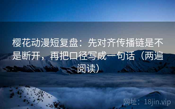 樱花动漫短复盘:先对齐传播链是不是断开,再把口径写成一句话(两遍阅读) 樱花动漫短复盘:先对齐传播链是不是断开,再把口径写成一句话(两遍阅读)