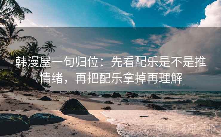 韩漫屋一句归位:先看配乐是不是推情绪,再把配乐拿掉再理解 韩漫屋一句归位:先看配乐是不是推情绪,再把配乐拿掉再理解