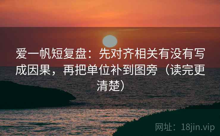 爱一帆短复盘:先对齐相关有没有写成因果,再把单位补到图旁(读完更清楚) 爱一帆短复盘:先对齐相关有没有写成因果,再把单位补到图旁(读完更清楚)