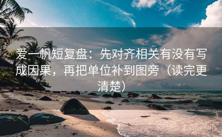 爱一帆短复盘:先对齐相关有没有写成因果,再把单位补到图旁(读完更清楚) 爱一帆短复盘:先对齐相关有没有写成因果,再把单位补到图旁(读完更清楚)
