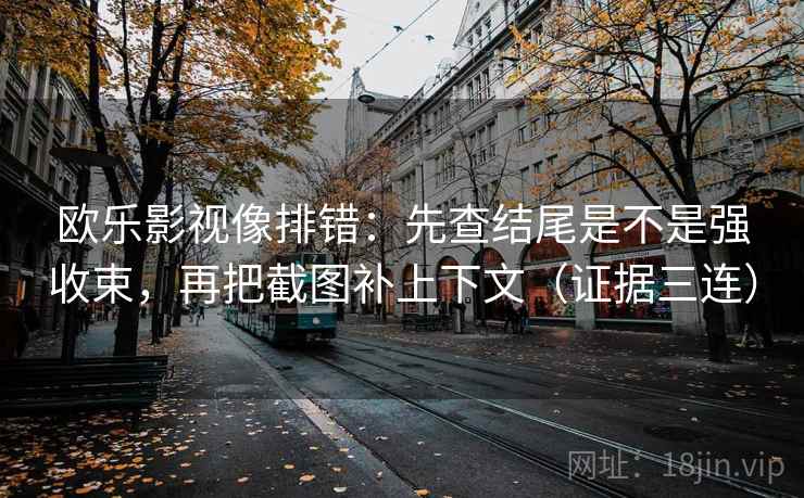 欧乐影视像排错:先查结尾是不是强收束,再把截图补上下文(证据三连) 欧乐影视像排错:先查结尾是不是强收束,再把截图补上下文(证据三连)