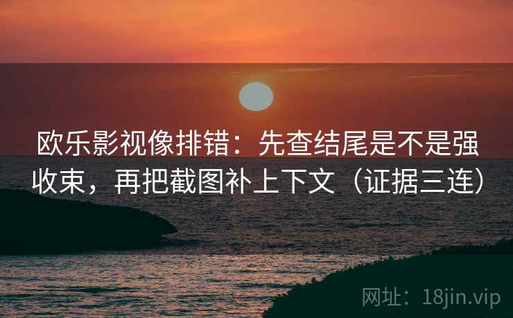欧乐影视像排错:先查结尾是不是强收束,再把截图补上下文(证据三连) 欧乐影视像排错:先查结尾是不是强收束,再把截图补上下文(证据三连)