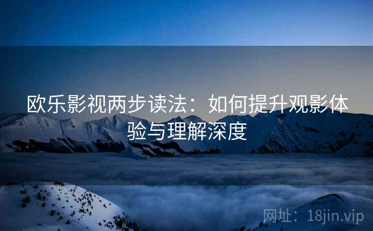 欧乐影视两步读法:如何提升观影体验与理解深度 欧乐影视两步读法:如何提升观影体验与理解深度