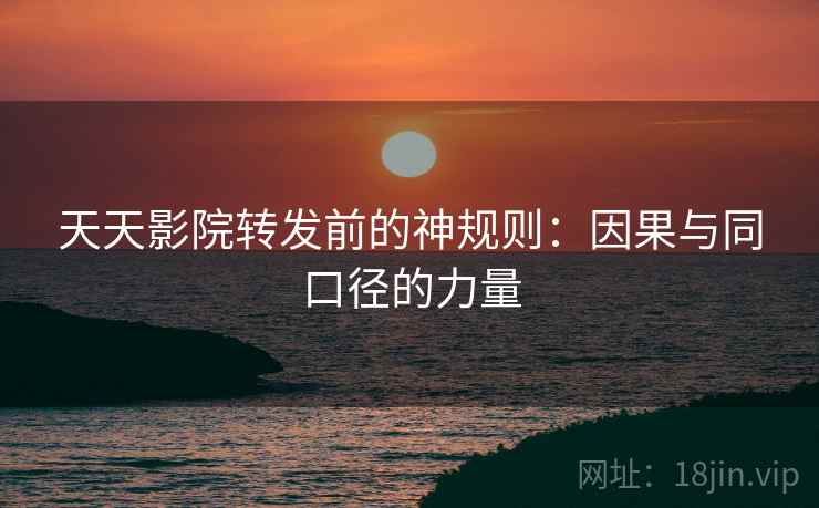 天天影院转发前的神规则:因果与同口径的力量 天天影院转发前的神规则:因果与同口径的力量