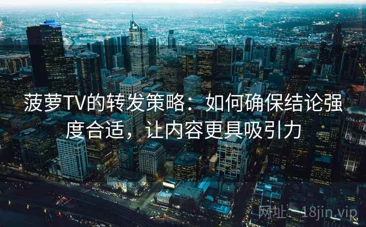 菠萝TV的转发策略:如何确保结论强度合适,让内容更具吸引力 菠萝TV的转发策略:如何确保结论强度合适,让内容更具吸引力