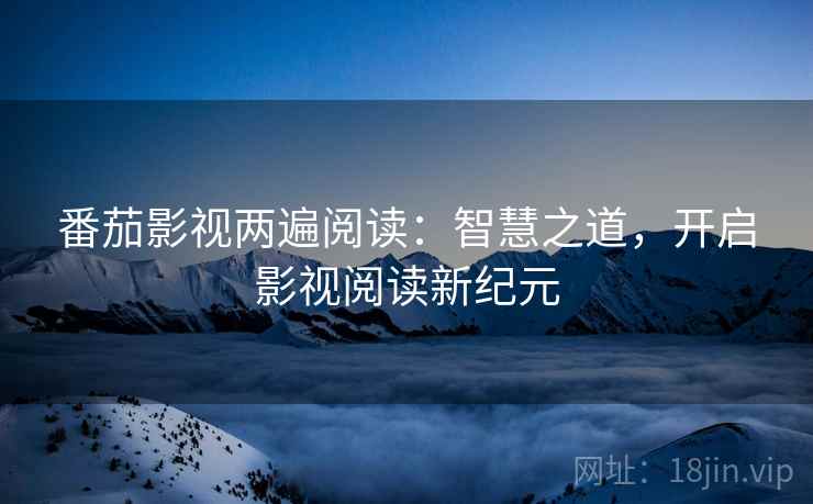 番茄影视两遍阅读:智慧之道,开启影视阅读新纪元 番茄影视两遍阅读:智慧之道,开启影视阅读新纪元