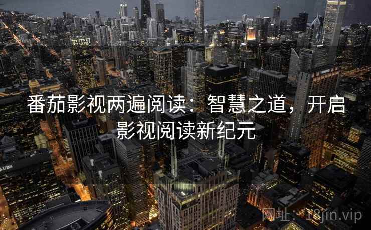 番茄影视两遍阅读:智慧之道,开启影视阅读新纪元 番茄影视两遍阅读:智慧之道,开启影视阅读新纪元