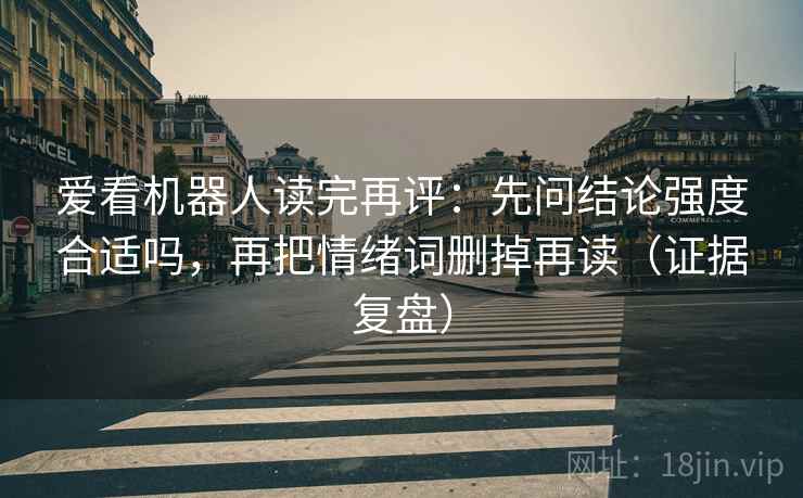 爱看机器人读完再评:先问结论强度合适吗,再把情绪词删掉再读(证据复盘) 爱看机器人读完再评:先问结论强度合适吗,再把情绪词删掉再读(证据复盘)