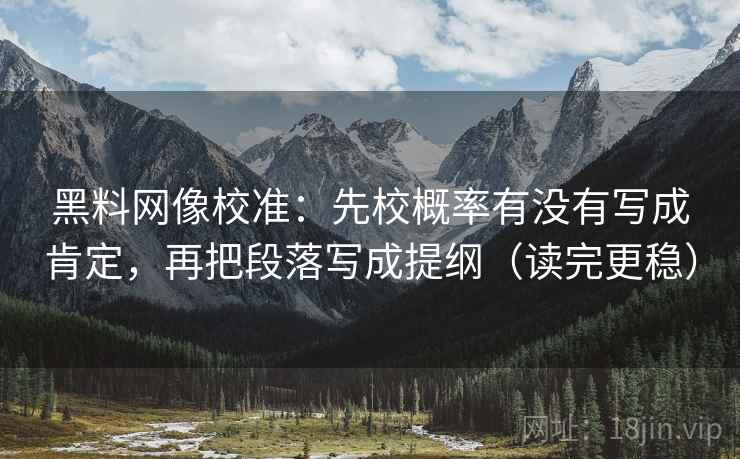 黑料网像校准:先校概率有没有写成肯定,再把段落写成提纲(读完更稳) 黑料网像校准:先校概率有没有写成肯定,再把段落写成提纲(读完更稳)