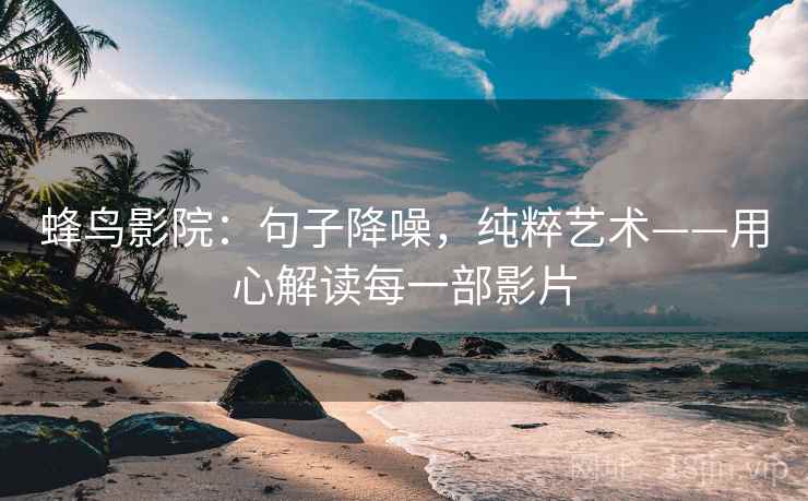 蜂鸟影院:句子降噪,纯粹艺术——用心解读每一部影片 蜂鸟影院:句子降噪,纯粹艺术——用心解读每一部影片