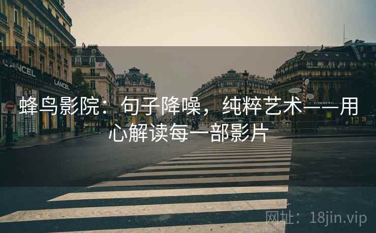 蜂鸟影院:句子降噪,纯粹艺术——用心解读每一部影片 蜂鸟影院:句子降噪,纯粹艺术——用心解读每一部影片
