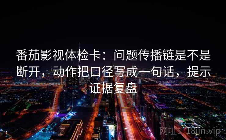 番茄影视体检卡:问题传播链是不是断开,动作把口径写成一句话,提示证据复盘 番茄影视体检卡:问题传播链是不是断开,动作把口径写成一句话,提示证据复盘
