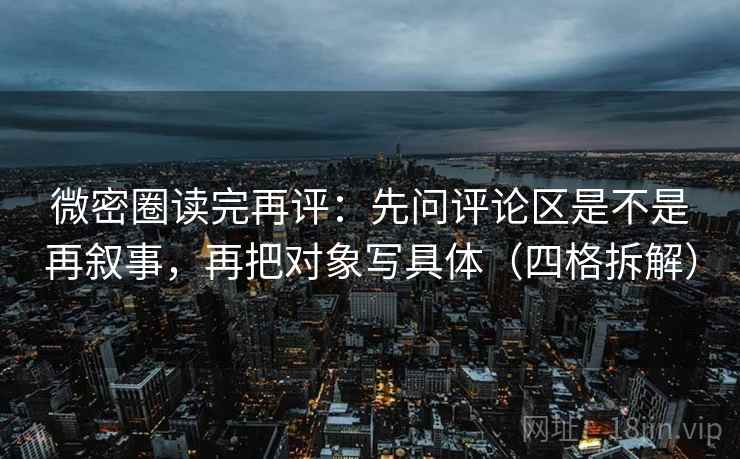 微密圈读完再评:先问评论区是不是再叙事,再把对象写具体(四格拆解) 微密圈读完再评:先问评论区是不是再叙事,再把对象写具体(四格拆解)