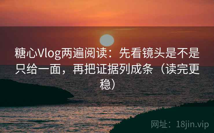 糖心Vlog两遍阅读:先看镜头是不是只给一面,再把证据列成条(读完更稳) 糖心Vlog两遍阅读:先看镜头是不是只给一面,再把证据列成条(读完更稳)