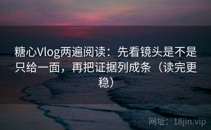 糖心Vlog两遍阅读:先看镜头是不是只给一面,再把证据列成条(读完更稳) 糖心Vlog两遍阅读:先看镜头是不是只给一面,再把证据列成条(读完更稳)