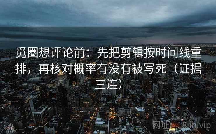 觅圈想评论前:先把剪辑按时间线重排,再核对概率有没有被写死(证据三连) 觅圈想评论前:先把剪辑按时间线重排,再核对概率有没有被写死(证据三连)