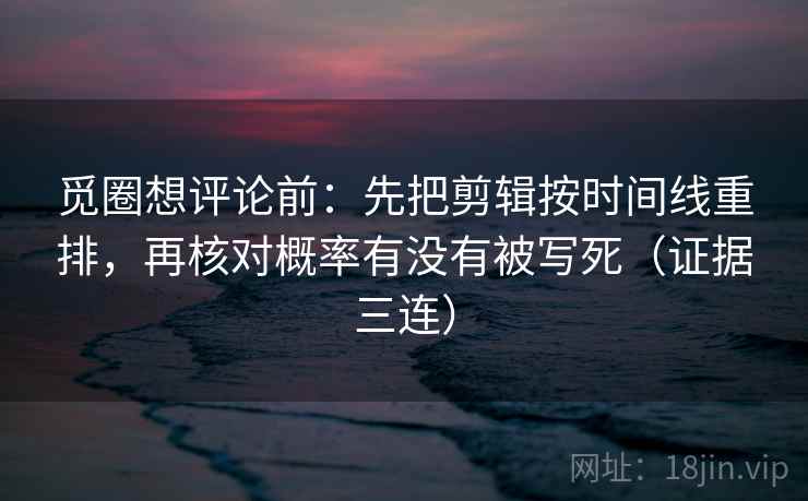 觅圈想评论前:先把剪辑按时间线重排,再核对概率有没有被写死(证据三连) 觅圈想评论前:先把剪辑按时间线重排,再核对概率有没有被写死(证据三连)
