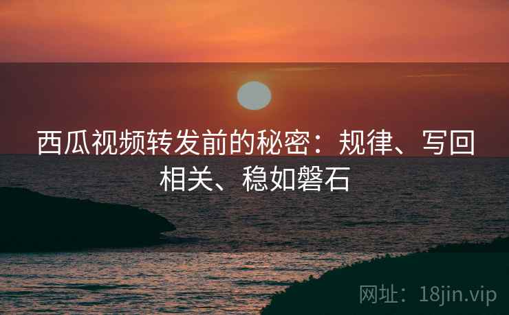 西瓜视频转发前的秘密:规律、写回相关、稳如磐石 西瓜视频转发前的秘密:规律、写回相关、稳如磐石